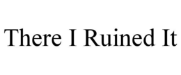 THERE I RUINED IT trademark