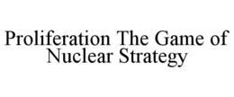 PROLIFERATION THE GAME OF NUCLEAR STRATEGY trademark