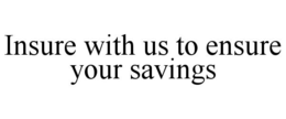 INSURE WITH US TO ENSURE YOUR SAVINGS trademark