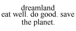 DREAMLAND EAT WELL. DO GOOD. SAVE THE PLANET. trademark