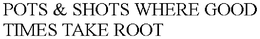 POTS & SHOTS WHERE GOOD TIMES TAKE ROOT trademark