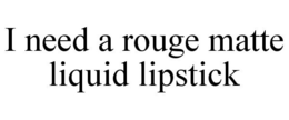 I NEED A ROUGE MATTE LIQUID LIPSTICK trademark