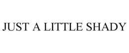 JUST A LITTLE SHADY trademark