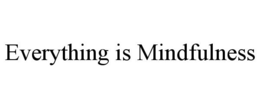 EVERYTHING IS MINDFULNESS trademark
