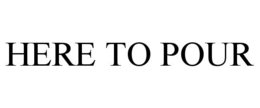 HERE TO POUR trademark