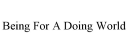 BEING FOR A DOING WORLD trademark