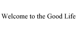 WELCOME TO THE GOOD LIFE trademark