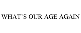 WHAT'S OUR AGE AGAIN trademark