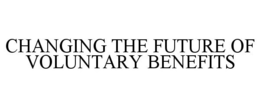 CHANGING THE FUTURE OF VOLUNTARY BENEFITS trademark