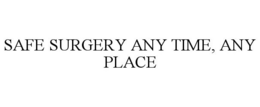 SAFE SURGERY ANY TIME, ANY PLACE trademark