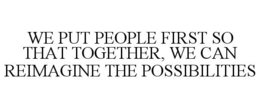 WE PUT PEOPLE FIRST SO THAT TOGETHER, WE CAN REIMAGINE THE POSSIBILITIES trademark