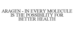 ARAGEN - IN EVERY MOLECULE IS THE POSSIBILITY FOR BETTER HEALTH trademark