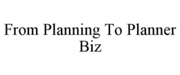FROM PLANNING TO PLANNER BIZ trademark