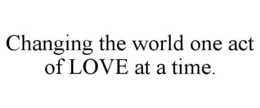 CHANGING THE WORLD ONE ACT OF LOVE AT A TIME. trademark