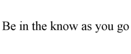 BE IN THE KNOW AS YOU GO trademark