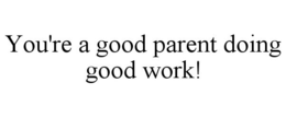 YOU'RE A GOOD PARENT DOING GOOD WORK! trademark