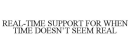 REAL-TIME SUPPORT FOR WHEN TIME DOESN'T SEEM REAL trademark