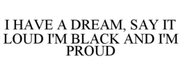 I HAVE A DREAM, SAY IT LOUD I'M BLACK AND I'M PROUD trademark