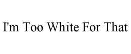 I'M TOO WHITE FOR THAT trademark