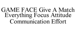 GAME FACE GIVE A MATCH EVERYTHING FOCUS ATTITUDE COMMUNICATION EFFORT trademark