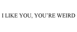I LIKE YOU, YOU'RE WEIRD trademark
