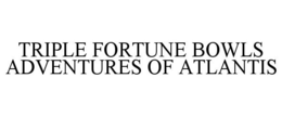 TRIPLE FORTUNE BOWLS ADVENTURES OF ATLANTIS trademark