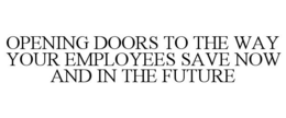OPENING DOORS TO THE WAY YOUR EMPLOYEES SAVE NOW AND IN THE FUTURE trademark