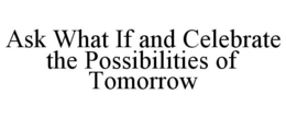 ASK WHAT IF AND CELEBRATE THE POSSIBILITIES OF TOMORROW trademark