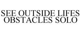 SEE OUTSIDE LIFES OBSTACLES SOLO trademark