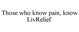 THOSE WHO KNOW PAIN, KNOW LIVRELIEF trademark
