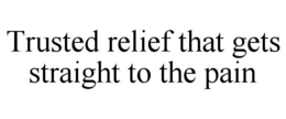 TRUSTED RELIEF THAT GETS STRAIGHT TO THE PAIN trademark