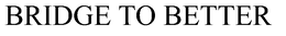 BRIDGE TO BETTER trademark