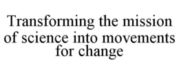 TRANSFORMING THE MISSION OF SCIENCE INTO MOVEMENTS FOR CHANGE trademark
