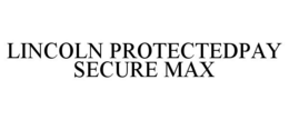LINCOLN PROTECTEDPAY SECURE MAX trademark