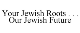 YOUR JEWISH ROOTS . . . OUR JEWISH FUTURE trademark