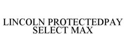 LINCOLN PROTECTEDPAY SELECT MAX trademark