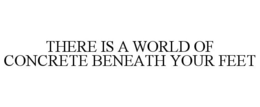 THERE IS A WORLD OF CONCRETE BENEATH YOUR FEET trademark