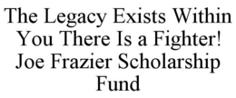 THE LEGACY EXISTS WITHIN YOU THERE IS A FIGHTER! JOE FRAZIER SCHOLARSHIP FUND trademark