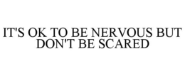 IT'S OK TO BE NERVOUS BUT DON'T BE SCARED trademark