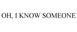 OH, I KNOW SOMEONE trademark