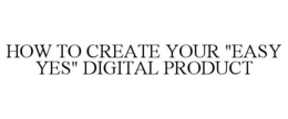HOW TO CREATE YOUR "EASY YES" DIGITAL PRODUCT trademark