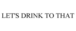 LET'S DRINK TO THAT trademark