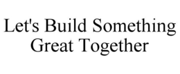 LET'S BUILD SOMETHING GREAT TOGETHER trademark