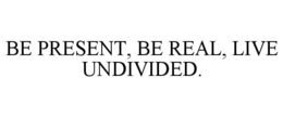 BE PRESENT, BE REAL, LIVE UNDIVIDED. trademark
