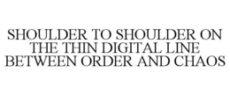 SHOULDER TO SHOULDER ON THE THIN DIGITAL LINE BETWEEN ORDER AND CHAOS trademark