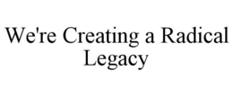WE'RE CREATING A RADICAL LEGACY trademark