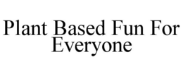 PLANT BASED FUN FOR EVERYONE trademark