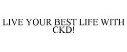 LIVE YOUR BEST LIFE WITH CKD! trademark