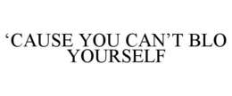 'CAUSE YOU CAN'T BLO YOURSELF trademark