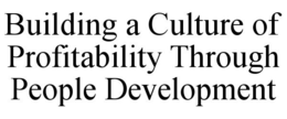 BUILDING A CULTURE OF PROFITABILITY THROUGH PEOPLE DEVELOPMENT trademark